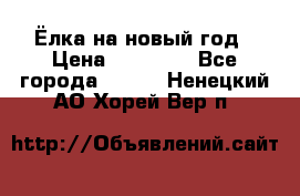 Ёлка на новый год › Цена ­ 30 000 - Все города  »    . Ненецкий АО,Хорей-Вер п.